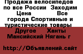 Продажа велосипедов, по все России. Заходим › Цена ­ 10 800 - Все города Спортивные и туристические товары » Другое   . Ханты-Мансийский,Нягань г.
